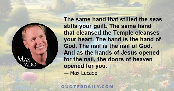 The same hand that stilled the seas stills your guilt. The same hand that cleansed the Temple cleanses your heart. The hand is the hand of God. The nail is the nail of God. And as the hands of Jesus opened for the nail, 