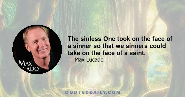 The sinless One took on the face of a sinner so that we sinners could take on the face of a saint.