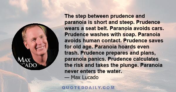 The step between prudence and paranoia is short and steep. Prudence wears a seat belt. Paranoia avoids cars. Prudence washes with soap. Paranoia avoids human contact. Prudence saves for old age. Paranoia hoards even