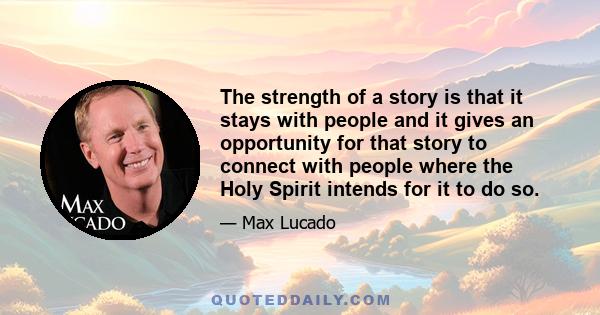 The strength of a story is that it stays with people and it gives an opportunity for that story to connect with people where the Holy Spirit intends for it to do so.