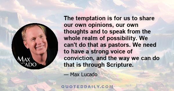 The temptation is for us to share our own opinions, our own thoughts and to speak from the whole realm of possibility. We can't do that as pastors. We need to have a strong voice of conviction, and the way we can do