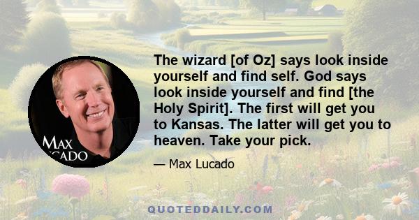 The wizard [of Oz] says look inside yourself and find self. God says look inside yourself and find [the Holy Spirit]. The first will get you to Kansas. The latter will get you to heaven. Take your pick.