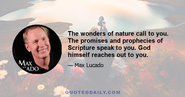 The wonders of nature call to you. The promises and prophecies of Scripture speak to you. God himself reaches out to you.