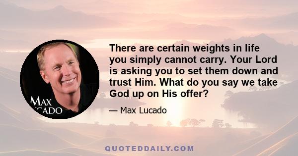 There are certain weights in life you simply cannot carry. Your Lord is asking you to set them down and trust Him. What do you say we take God up on His offer?