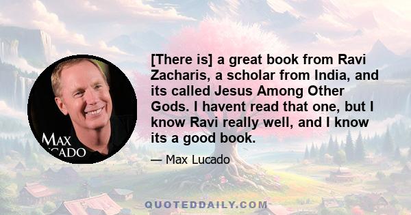 [There is] a great book from Ravi Zacharis, a scholar from India, and its called Jesus Among Other Gods. I havent read that one, but I know Ravi really well, and I know its a good book.