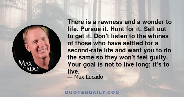 There is a rawness and a wonder to life. Pursue it. Hunt for it. Sell out to get it. Don't listen to the whines of those who have settled for a second-rate life and want you to do the same so they won't feel guilty.