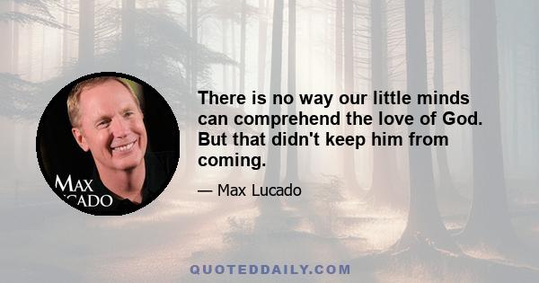 There is no way our little minds can comprehend the love of God. But that didn't keep him from coming.