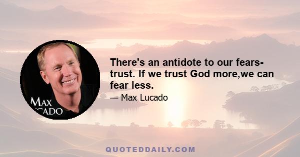 There's an antidote to our fears- trust. If we trust God more,we can fear less.