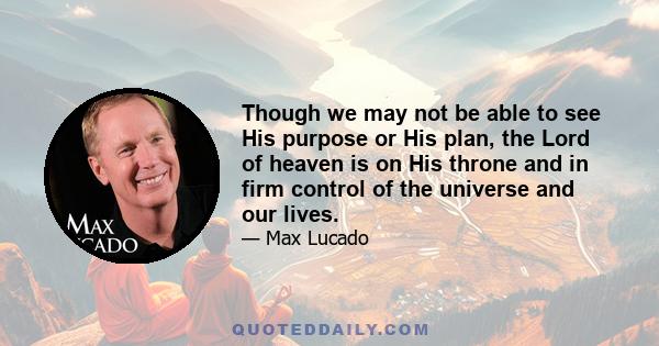 Though we may not be able to see His purpose or His plan, the Lord of heaven is on His throne and in firm control of the universe and our lives.