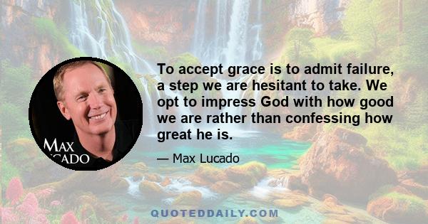 To accept grace is to admit failure, a step we are hesitant to take. We opt to impress God with how good we are rather than confessing how great he is.