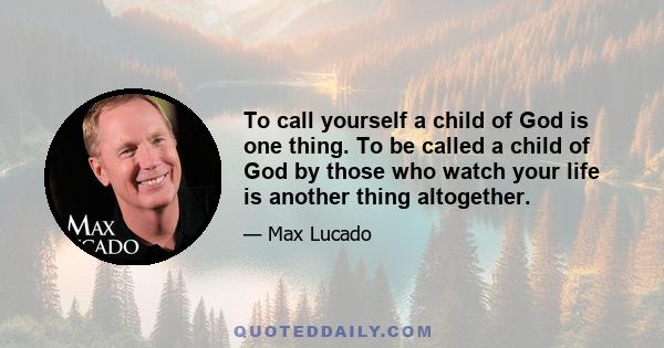 To call yourself a child of God is one thing. To be called a child of God by those who watch your life is another thing altogether.