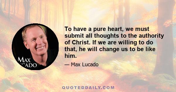 To have a pure heart, we must submit all thoughts to the authority of Christ. If we are willing to do that, he will change us to be like him.