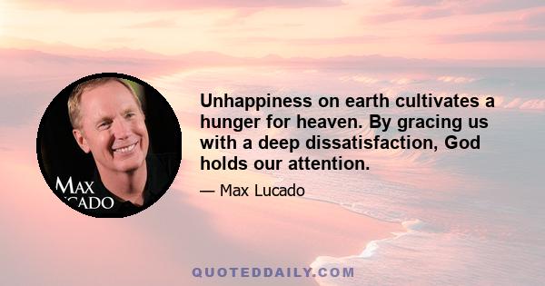 Unhappiness on earth cultivates a hunger for heaven. By gracing us with a deep dissatisfaction, God holds our attention.