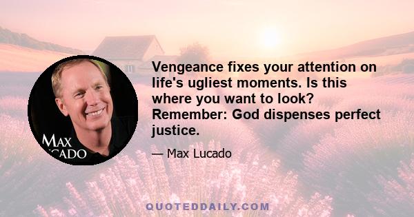 Vengeance fixes your attention on life's ugliest moments. Is this where you want to look? Remember: God dispenses perfect justice.