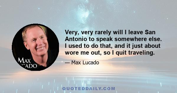 Very, very rarely will I leave San Antonio to speak somewhere else. I used to do that, and it just about wore me out, so I quit traveling.