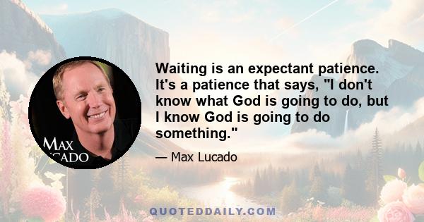 Waiting is an expectant patience. It's a patience that says, I don't know what God is going to do, but I know God is going to do something.