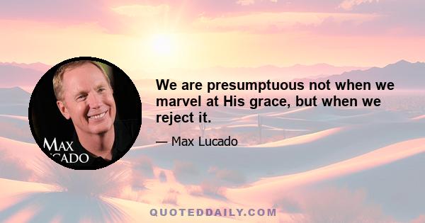 We are presumptuous not when we marvel at His grace, but when we reject it.