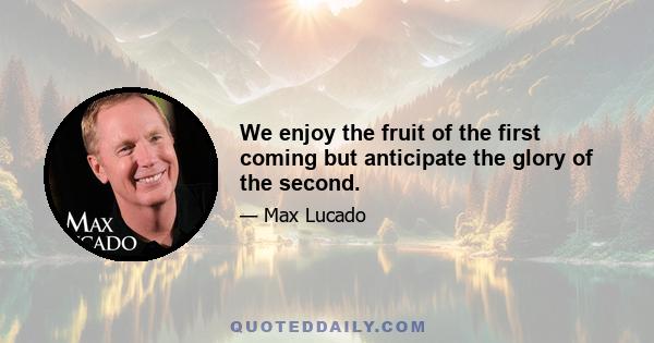 We enjoy the fruit of the first coming but anticipate the glory of the second.