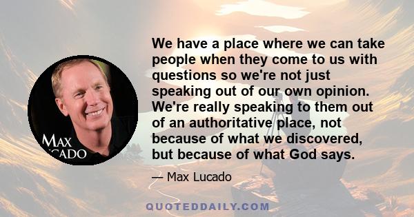 We have a place where we can take people when they come to us with questions so we're not just speaking out of our own opinion. We're really speaking to them out of an authoritative place, not because of what we