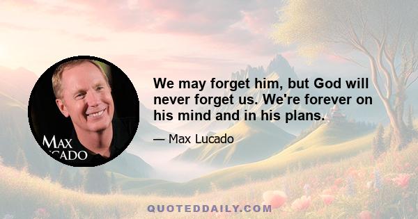 We may forget him, but God will never forget us. We're forever on his mind and in his plans.