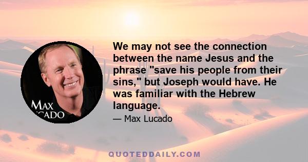 We may not see the connection between the name Jesus and the phrase save his people from their sins, but Joseph would have. He was familiar with the Hebrew language.