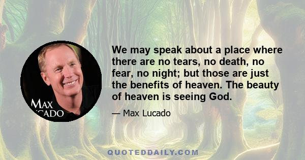 We may speak about a place where there are no tears, no death, no fear, no night; but those are just the benefits of heaven. The beauty of heaven is seeing God.