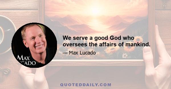 We serve a good God who oversees the affairs of mankind.