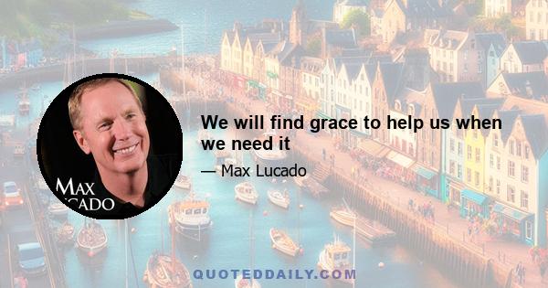 We will find grace to help us when we need it