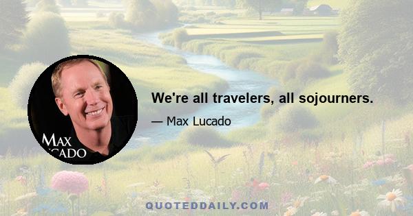 We're all travelers, all sojourners.