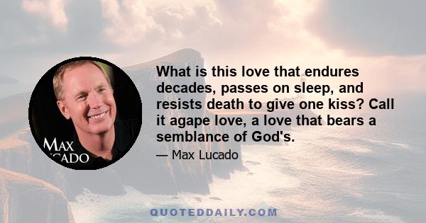 What is this love that endures decades, passes on sleep, and resists death to give one kiss? Call it agape love, a love that bears a semblance of God's.