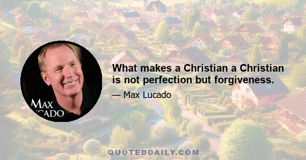 What makes a Christian a Christian is not perfection but forgiveness.