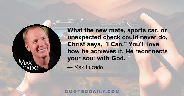 What the new mate, sports car, or unexpected check could never do, Christ says, I Can. You'll love how he achieves it. He reconnects your soul with God.