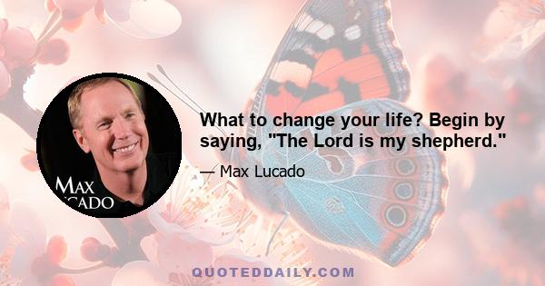 What to change your life? Begin by saying, The Lord is my shepherd.