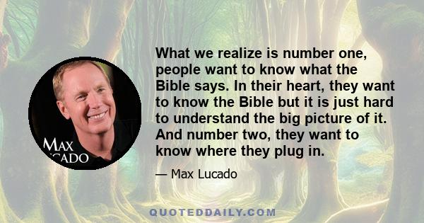 What we realize is number one, people want to know what the Bible says. In their heart, they want to know the Bible but it is just hard to understand the big picture of it. And number two, they want to know where they