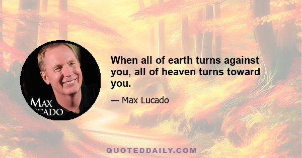 When all of earth turns against you, all of heaven turns toward you.