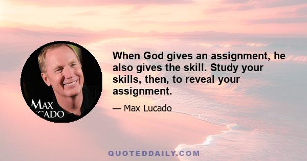 When God gives an assignment, he also gives the skill. Study your skills, then, to reveal your assignment.