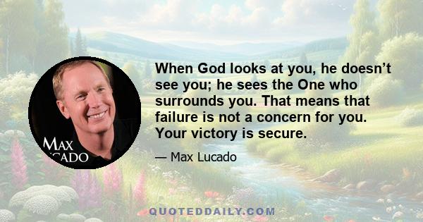 When God looks at you, he doesn’t see you; he sees the One who surrounds you. That means that failure is not a concern for you. Your victory is secure.