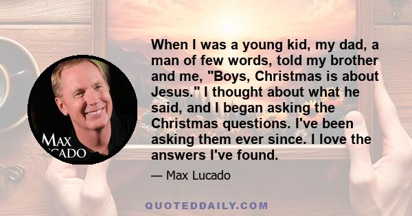 When I was a young kid, my dad, a man of few words, told my brother and me, Boys, Christmas is about Jesus. I thought about what he said, and I began asking the Christmas questions. I've been asking them ever since. I