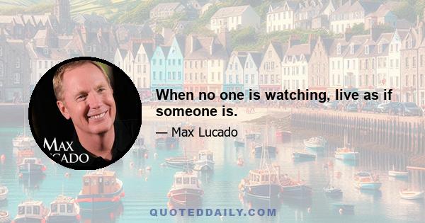 When no one is watching, live as if someone is.