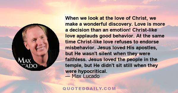 When we look at the love of Christ, we make a wonderful discovery. Love is more a decision than an emotion! Christ-like love applauds good behavior. At the same time Christ-like love refuses to endorse misbehavior.