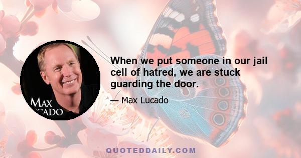 When we put someone in our jail cell of hatred, we are stuck guarding the door.