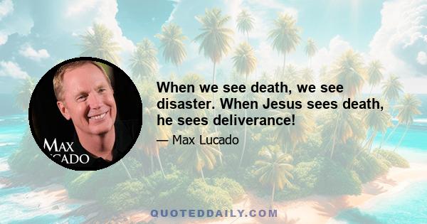 When we see death, we see disaster. When Jesus sees death, he sees deliverance!