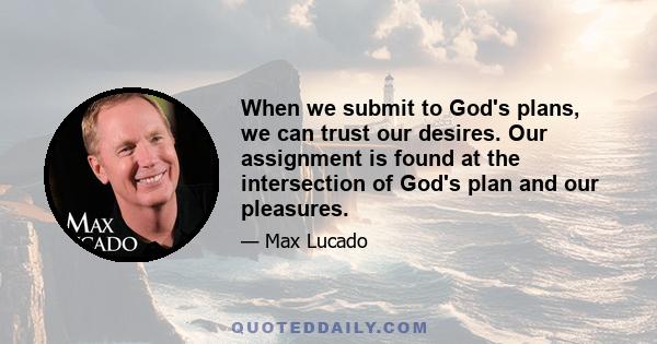 When we submit to God's plans, we can trust our desires. Our assignment is found at the intersection of God's plan and our pleasures.