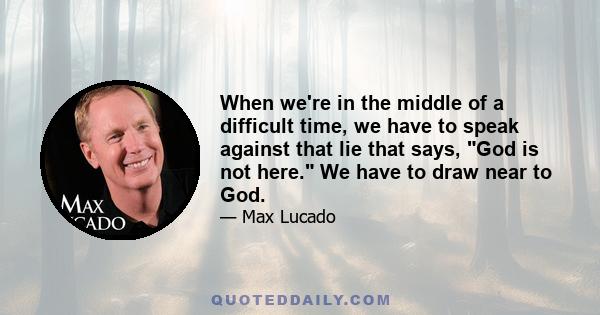 When we're in the middle of a difficult time, we have to speak against that lie that says, God is not here. We have to draw near to God.