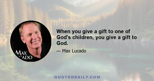 When you give a gift to one of God's children, you give a gift to God.