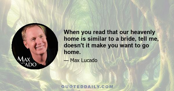 When you read that our heavenly home is similar to a bride, tell me, doesn't it make you want to go home.