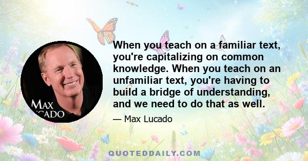 When you teach on a familiar text, you're capitalizing on common knowledge. When you teach on an unfamiliar text, you're having to build a bridge of understanding, and we need to do that as well.