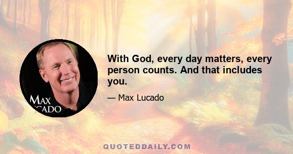 With God, every day matters, every person counts. And that includes you.