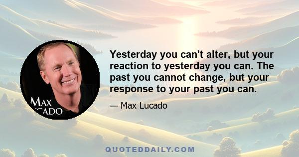 Yesterday you can't alter, but your reaction to yesterday you can. The past you cannot change, but your response to your past you can.