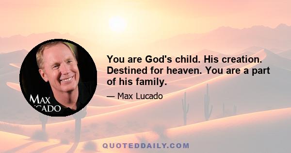 You are God's child. His creation. Destined for heaven. You are a part of his family.